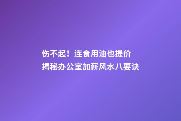 伤不起！连食用油也提价 揭秘办公室加薪风水八要诀